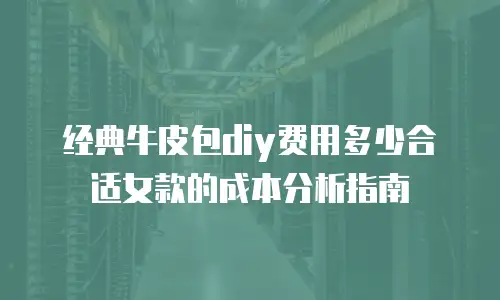 经典牛皮包diy费用多少合适女款的成本分析指南
