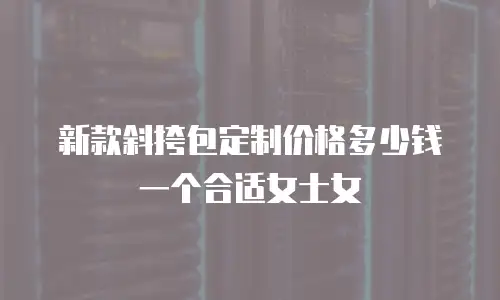 新款斜挎包定制价格多少钱一个合适女士女