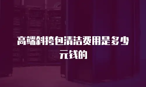 高端斜挎包清洁费用是多少元钱的