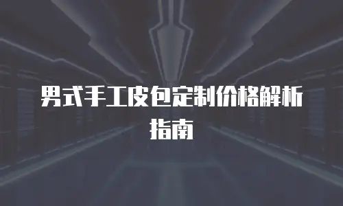 男式手工皮包定制价格解析指南
