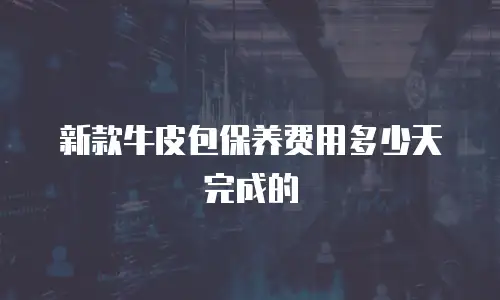 新款牛皮包保养费用多少天完成的
