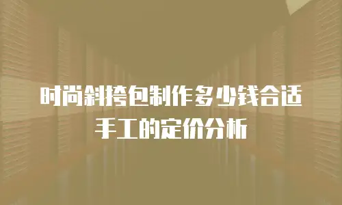 时尚斜挎包制作多少钱合适手工的定价分析