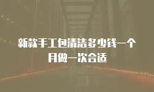 新款手工包清洁多少钱一个月做一次合适