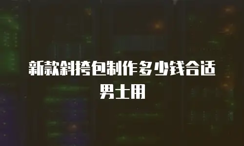 新款斜挎包制作多少钱合适男士用