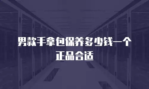 男款手拿包保养多少钱一个正品合适