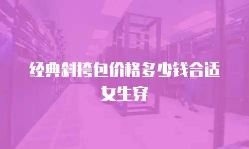 经典斜挎包价格多少钱合适女生穿
