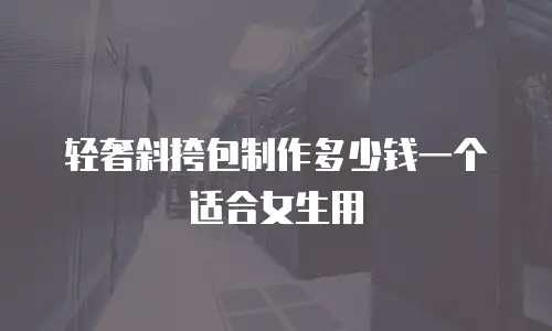 轻奢斜挎包制作多少钱一个适合女生用