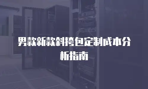 男款新款斜挎包定制成本分析指南