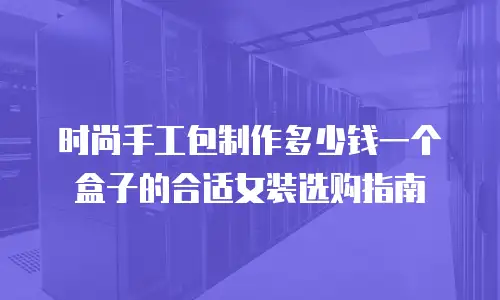 时尚手工包制作多少钱一个盒子的合适女装选购指南