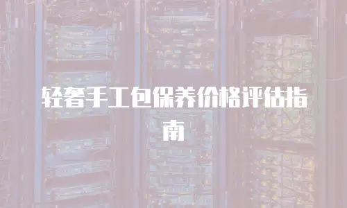 轻奢手工包保养价格评估指南