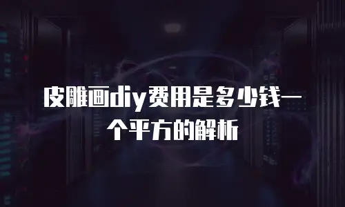 皮雕画diy费用是多少钱一个平方的解析