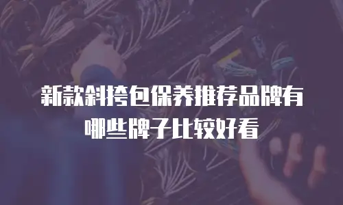 新款斜挎包保养推荐品牌有哪些牌子比较好看