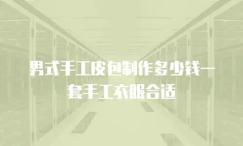 男式手工皮包制作多少钱一套手工衣服合适