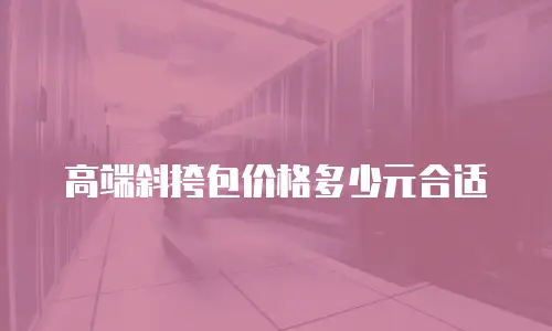 高端斜挎包价格多少元合适