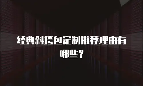 经典斜挎包定制推荐理由有哪些？