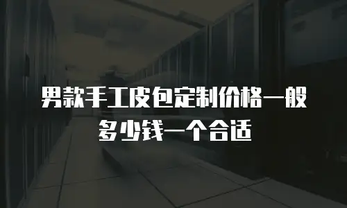 男款手工皮包定制价格一般多少钱一个合适