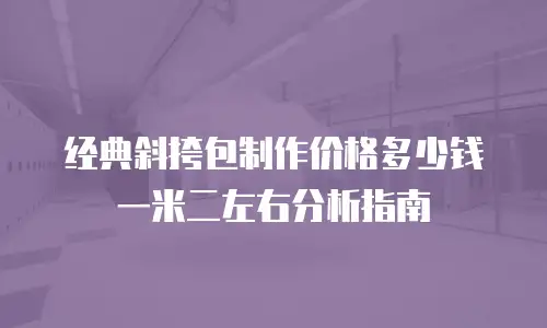 经典斜挎包制作价格多少钱一米二左右分析指南