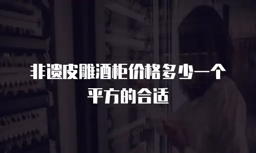 非遗皮雕酒柜价格多少一个平方的合适