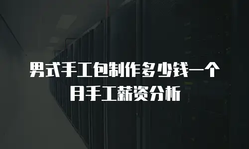 男式手工包制作多少钱一个月手工薪资分析