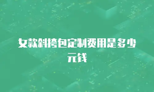 女款斜挎包定制费用是多少元钱