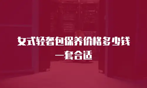 女式轻奢包保养价格多少钱一套合适