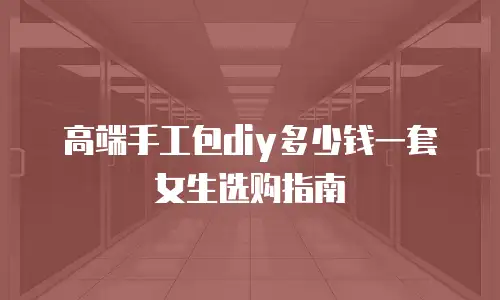 高端手工包diy多少钱一套女生选购指南