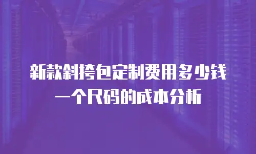 新款斜挎包定制费用多少钱一个尺码的成本分析