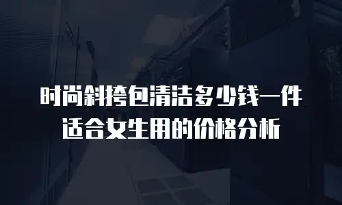 时尚斜挎包清洁多少钱一件适合女生用的价格分析