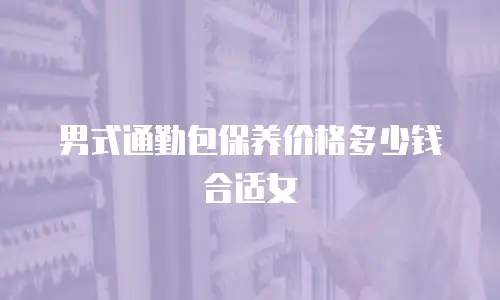 男式通勤包保养价格多少钱合适女