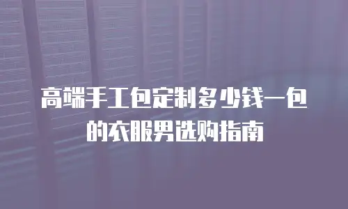 高端手工包定制多少钱一包的衣服男选购指南