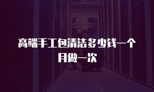 高端手工包清洁多少钱一个月做一次