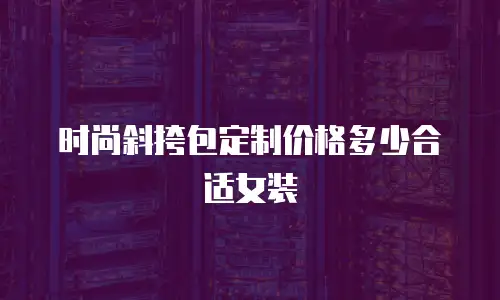 时尚斜挎包定制价格多少合适女装