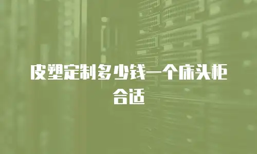皮塑定制多少钱一个床头柜合适