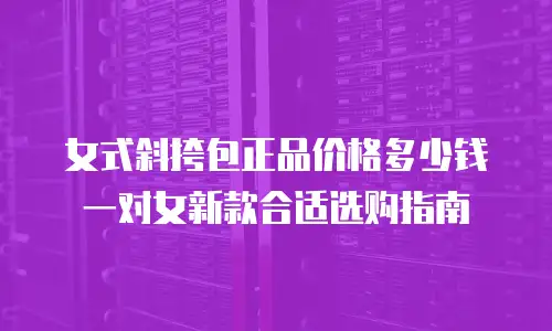 女式斜挎包正品价格多少钱一对女新款合适选购指南