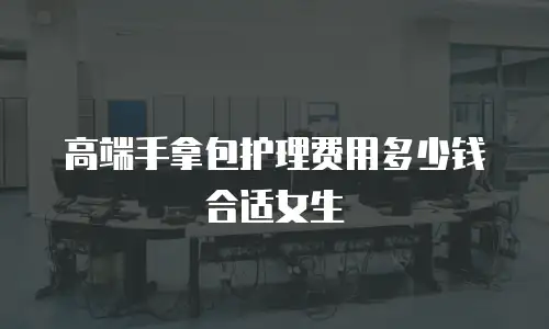高端手拿包护理费用多少钱合适女生