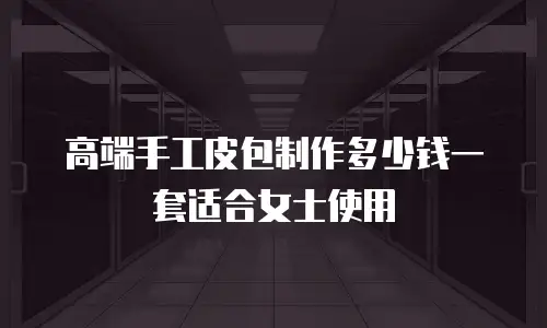 高端手工皮包制作多少钱一套适合女士使用