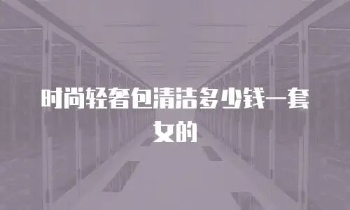 时尚轻奢包清洁多少钱一套女的