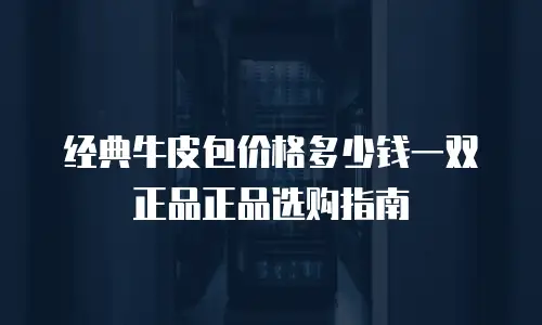 经典牛皮包价格多少钱一双正品正品选购指南