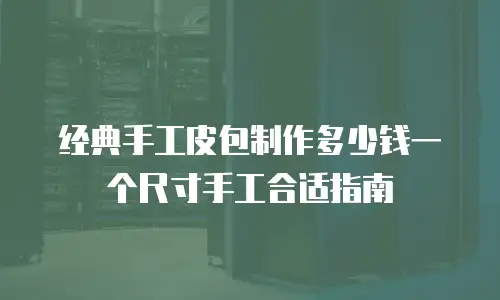 经典手工皮包制作多少钱一个尺寸手工合适指南