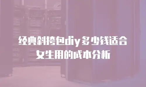 经典斜挎包diy多少钱适合女生用的成本分析