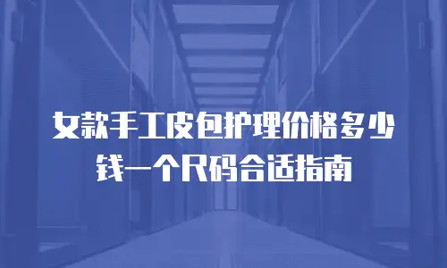 女款手工皮包护理价格多少钱一个尺码合适指南