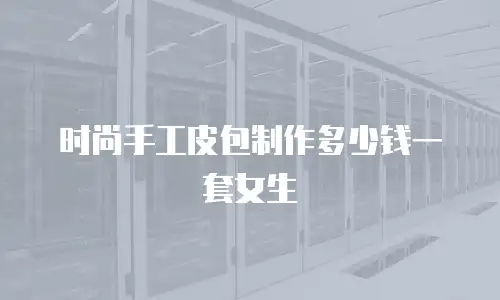 时尚手工皮包制作多少钱一套女生