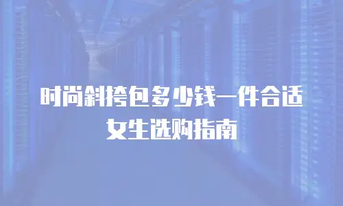 时尚斜挎包多少钱一件合适女生选购指南