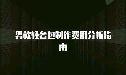 男款轻奢包制作费用分析指南
