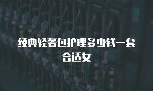 经典轻奢包护理多少钱一套合适女