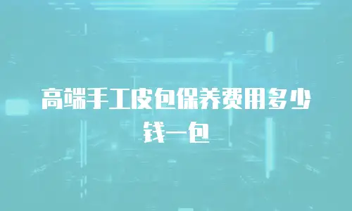 高端手工皮包保养费用多少钱一包