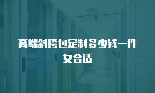 高端斜挎包定制多少钱一件女合适