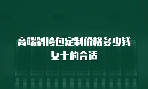 高端斜挎包定制价格多少钱女士的合适
