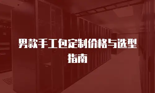 男款手工包定制价格与选型指南