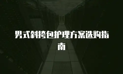 男式斜挎包护理方案选购指南
